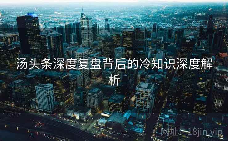 汤头条深度复盘背后的冷知识深度解析