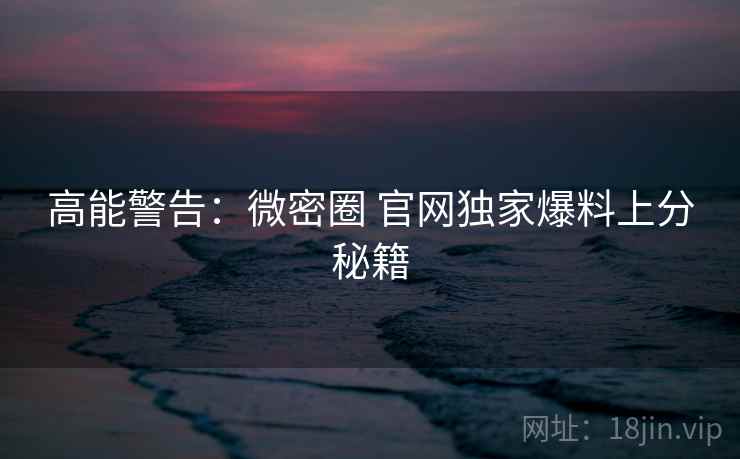 高能警告：微密圈 官网独家爆料上分秘籍