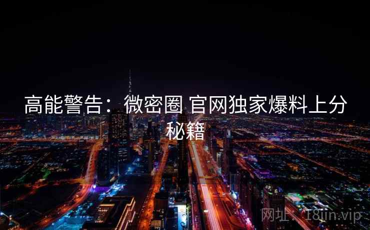 高能警告：微密圈 官网独家爆料上分秘籍