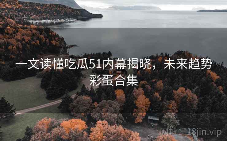 一文读懂吃瓜51内幕揭晓，未来趋势彩蛋合集