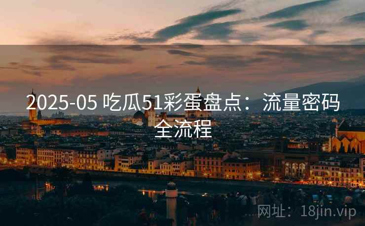 2025-05 吃瓜51彩蛋盘点：流量密码全流程