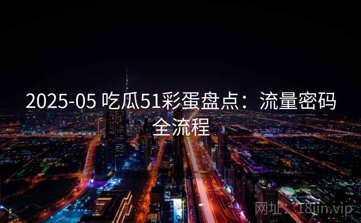 2025-05 吃瓜51彩蛋盘点：流量密码全流程