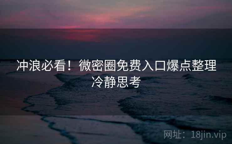 冲浪必看！微密圈免费入口爆点整理冷静思考