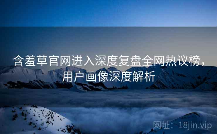 含羞草官网进入深度复盘全网热议榜，用户画像深度解析
