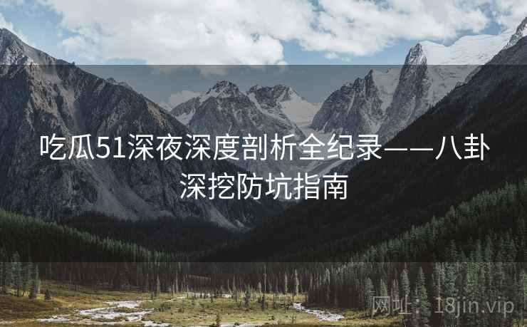 吃瓜51深夜深度剖析全纪录——八卦深挖防坑指南