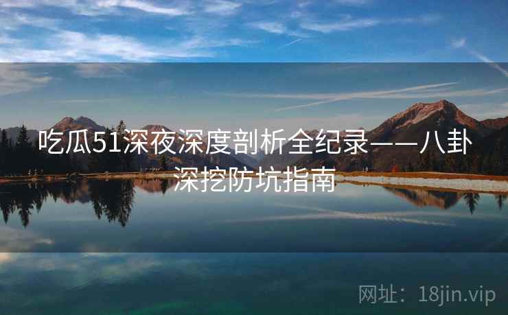 吃瓜51深夜深度剖析全纪录——八卦深挖防坑指南