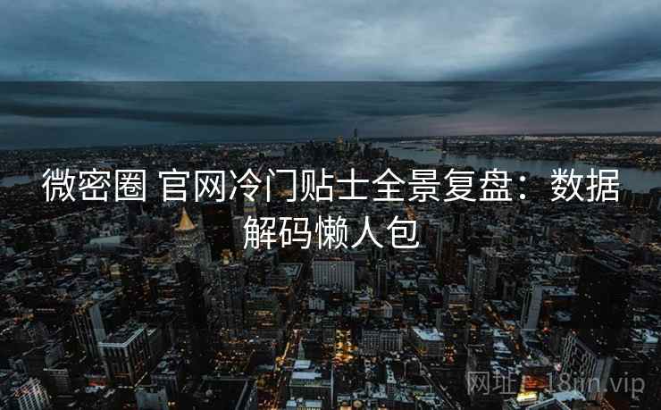 微密圈 官网冷门贴士全景复盘：数据解码懒人包