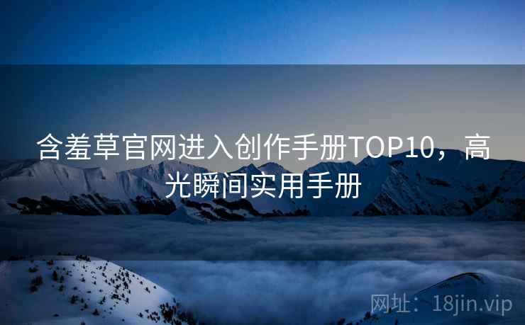 含羞草官网进入创作手册TOP10，高光瞬间实用手册