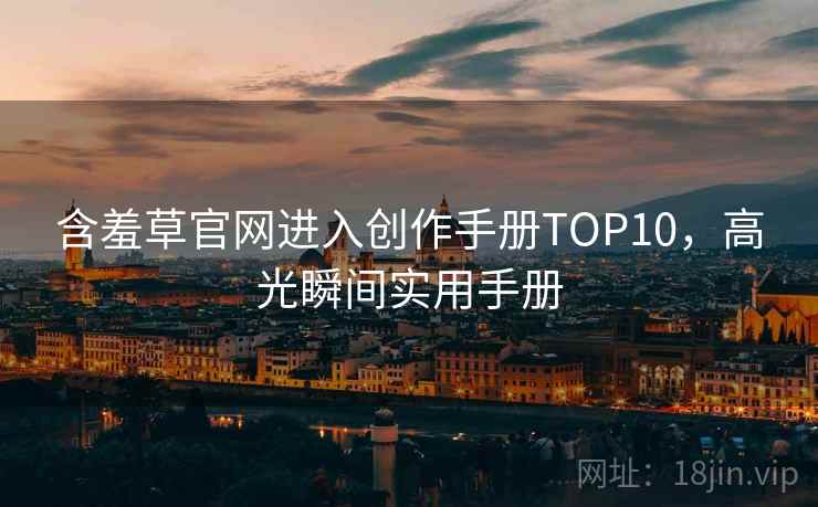 含羞草官网进入创作手册TOP10，高光瞬间实用手册