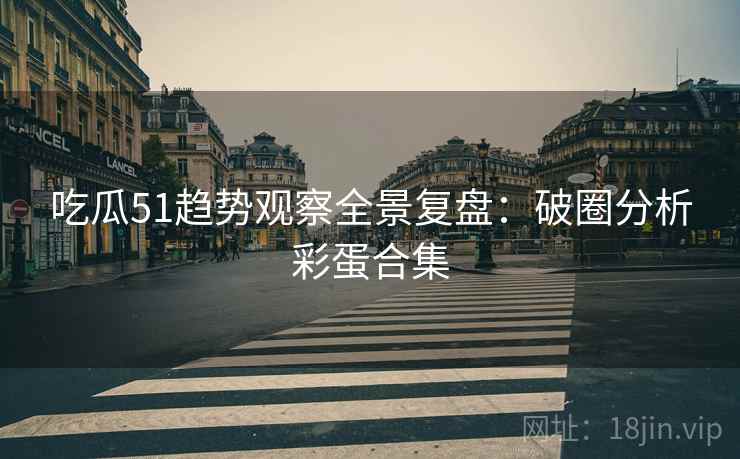 吃瓜51趋势观察全景复盘：破圈分析彩蛋合集