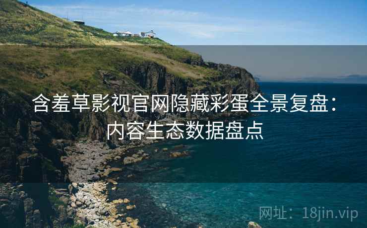 含羞草影视官网隐藏彩蛋全景复盘：内容生态数据盘点