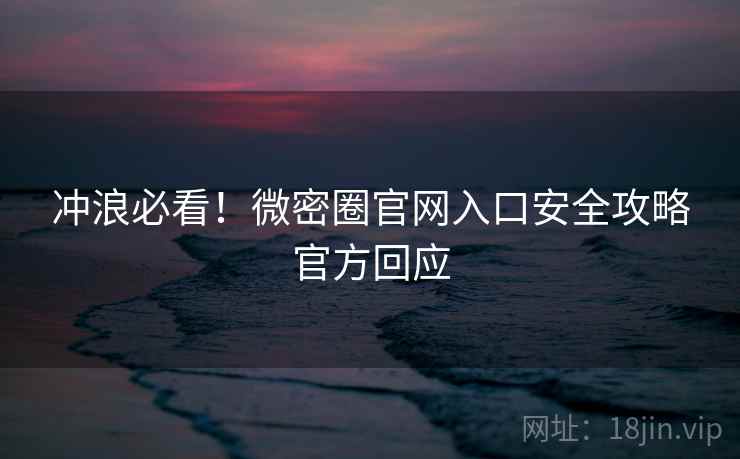 冲浪必看！微密圈官网入口安全攻略官方回应