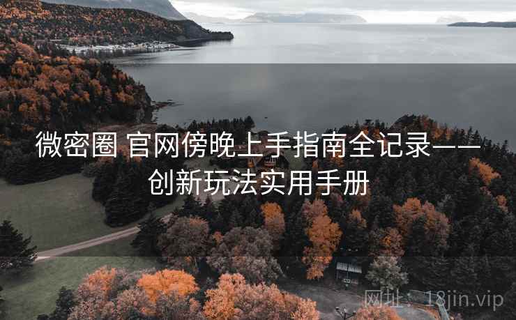 微密圈 官网傍晚上手指南全记录——创新玩法实用手册