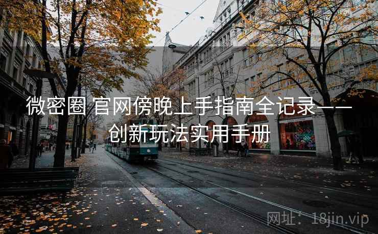 微密圈 官网傍晚上手指南全记录——创新玩法实用手册