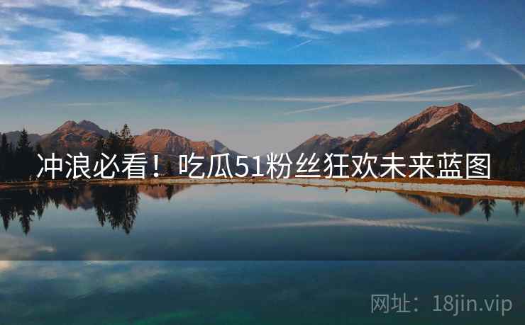 冲浪必看！吃瓜51粉丝狂欢未来蓝图