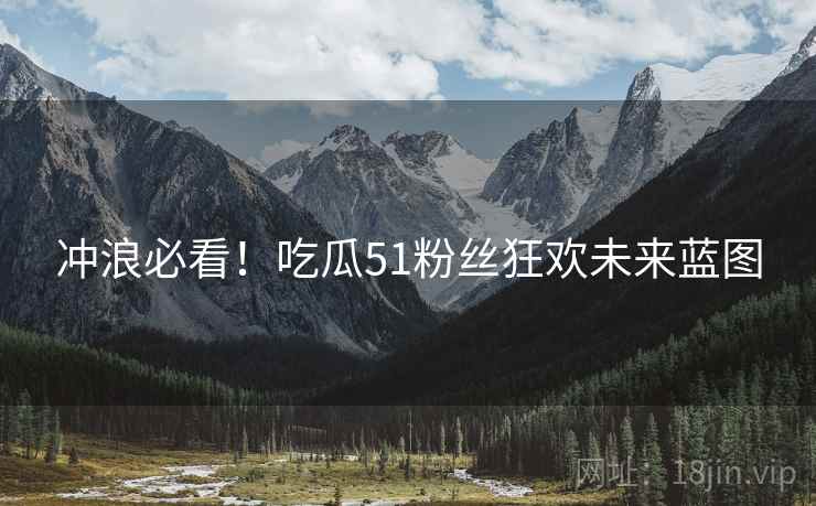 冲浪必看！吃瓜51粉丝狂欢未来蓝图