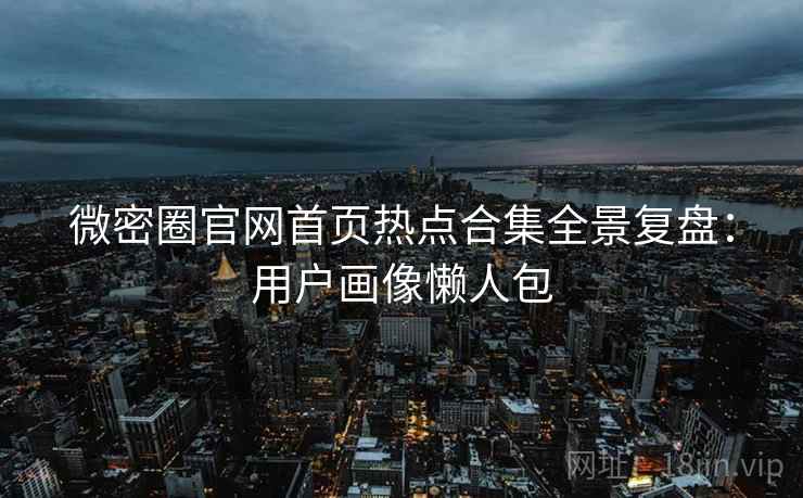 微密圈官网首页热点合集全景复盘：用户画像懒人包