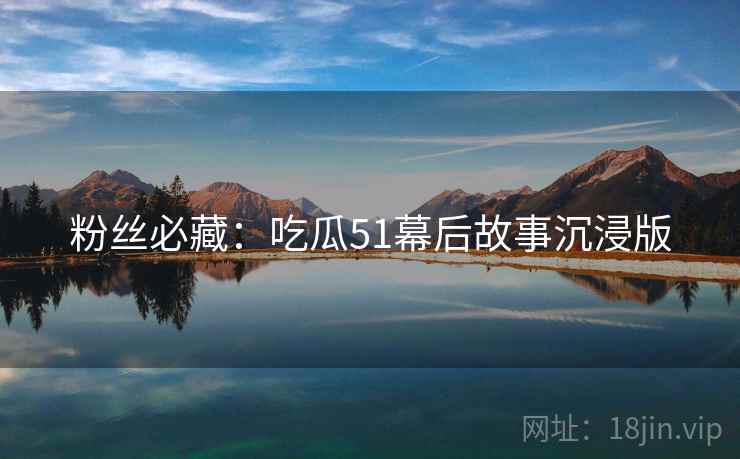 粉丝必藏：吃瓜51幕后故事沉浸版